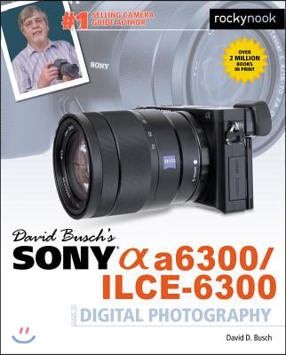 David Busch&#39;s Sony Alpha A6300/Ilce-6300 Guide to Digital Photography