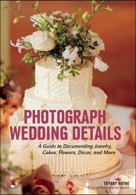 Photograph Wedding Details: A Guide to Documenting Jewelry, Cakes, Flowers, D?cor, and More