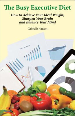 The Busy Executive Diet: How to Achieve Your Ideal Weight, Sharpen Your Brain and Balance Your Mind.