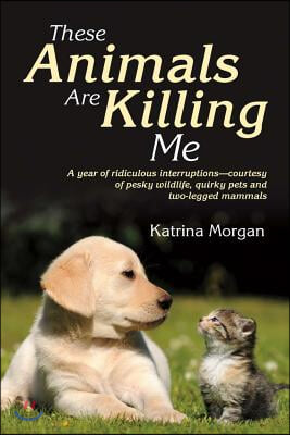 These Animals Are Killing Me: A Year of Ridiculous Interruptions - Courtesy of Pesky Wildlife, Quirky Pets and Two-Legged Mammals Volume 1