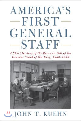 America's First General Staff: A Short History of the Rise and Fall of the General Board of the U.S. Navy, 1900-1950