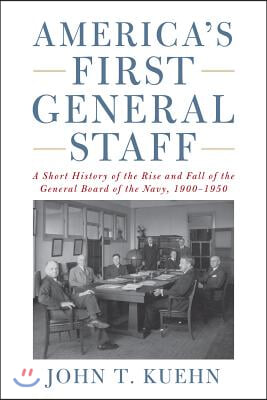 America&#39;s First General Staff: A Short History of the Rise and Fall of the General Board of the U.S. Navy, 1900-1950