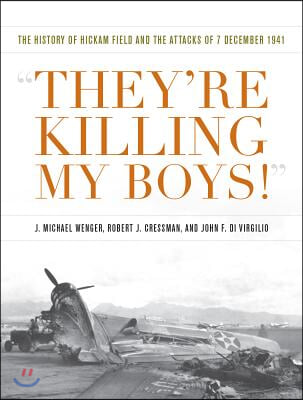 They&#39;re Killing My Boys!: The History of Hickam Field and the Attacks of 7 December 1941