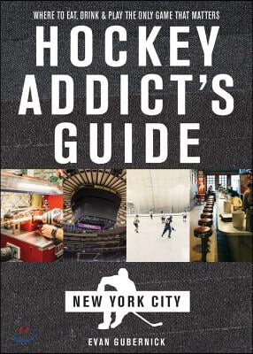 Hockey Addict&#39;s Guide New York City: Where to Eat, Drink &amp; Play the Only Game That Matters