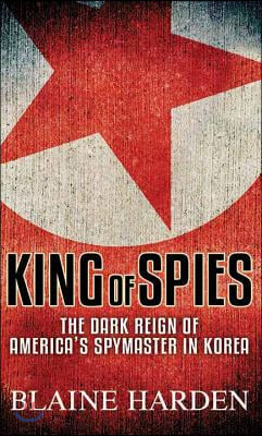 King of Spies: The Dark Reign of America&#39;s Spymaster in Korea