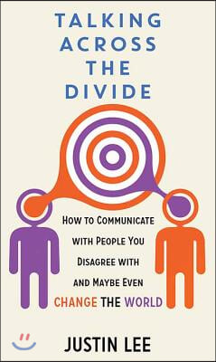 Talking Across the Divide: How to Communicate with People You Disagree with and Maybe Even Change the World