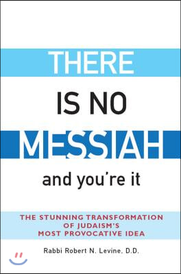 There Is No Messiah--And You&#39;re It: The Stunning Transformation of Judaism&#39;s Most Provocative Idea