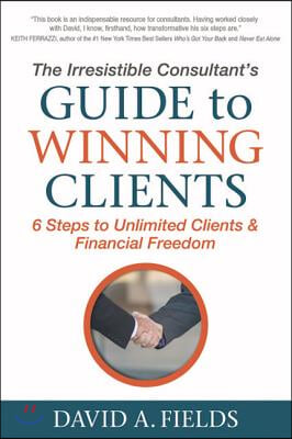 The Irresistible Consultant&#39;s Guide to Winning Clients: 6 Steps to Unlimited Clients &amp; Financial Freedom