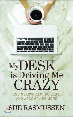My Desk Is Driving Me Crazy: End Overwhelm, Do Less, and Accomplish More