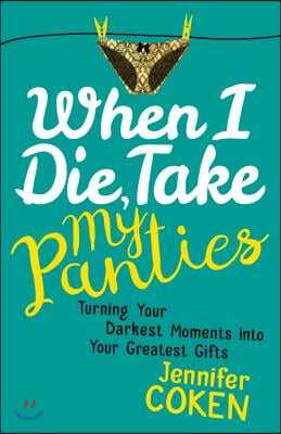 When I Die, Take My Panties: Turning Your Darkest Moments Into Your Greatest Gifts