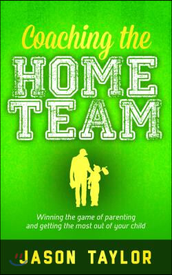 Coaching the Home Team: Winning the Game of Parenting and Getting the Most Out of Your Child