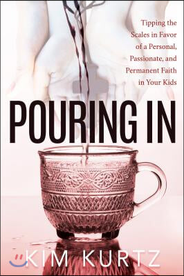 Pouring in: Tipping the Scales in Favor of a Personal, Passionate, and Permanent Faith in Your Kids