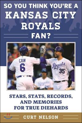 So You Think You&#39;re a Kansas City Royals Fan?: Stars, Stats, Records, and Memories for True Diehards