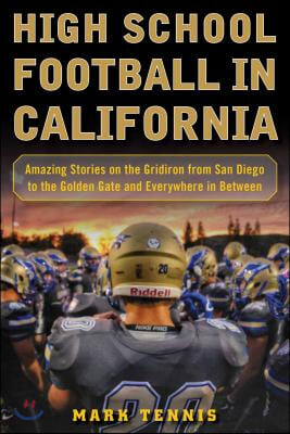 High School Football in California: Amazing Stories on the Gridiron from San Diego to the Golden Gate and Everywhere in Between