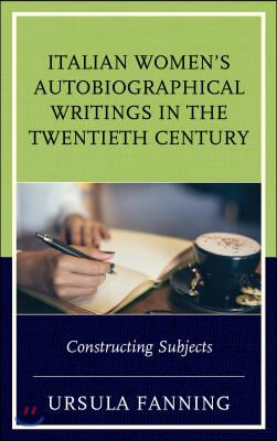 Italian Women&#39;s Autobiographical Writings in the Twentieth Century: Constructing Subjects