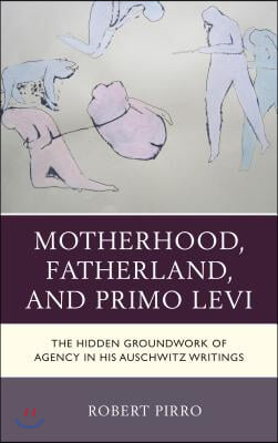 Motherhood, Fatherland, and Primo Levi: The Hidden Groundwork of Agency in His Auschwitz Writings