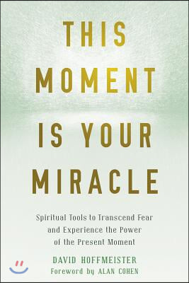 This Moment Is Your Miracle: Spiritual Tools to Transcend Fear and Experience the Power of the Present Moment