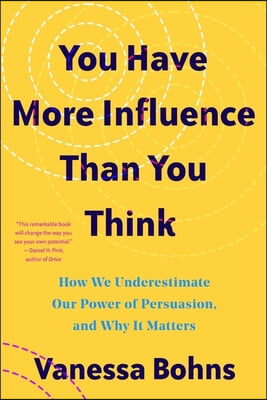 You Have More Influence Than You Think: How We Underestimate Our Powers of Persuasion, and Why It Matters