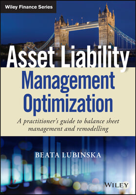 Asset Liability Management Optimisation: A Practitioner&#39;s Guide to Balance Sheet Management and Remodelling