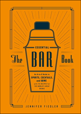 The Essential Bar Book: An A-To-Z Guide to Spirits, Cocktails, and Wine, with 115 Recipes for the World&#39;s Great Drinks