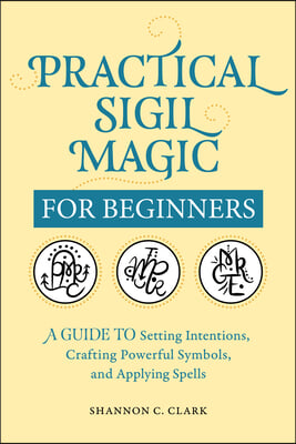 Practical Sigil Magic for Beginners: A Guide to Setting Intentions, Crafting Powerful Symbols, and Applying Spells