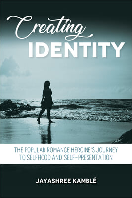 Creating Identity: The Popular Romance Heroine&#39;s Journey to Selfhood and Self-Presentation