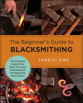 The Beginner&#39;s Guide to Blacksmithing: The Complete Guide to the Basic Tools and Techniques for the Beginning Metal Worker