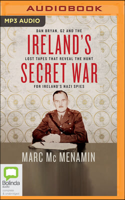 Ireland&#39;s Secret War: Dan Bryan, G2 and the Lost Tapes That Reveal the Hunt for Ireland&#39;s Nazi Spies