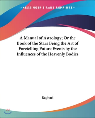 A Manual of Astrology; Or the Book of the Stars Being the Art of Foretelling Future Events by the Influences of the Heavenly Bodies