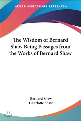 The Wisdom of Bernard Shaw: Being Passages from the Works of Bernard Shaw