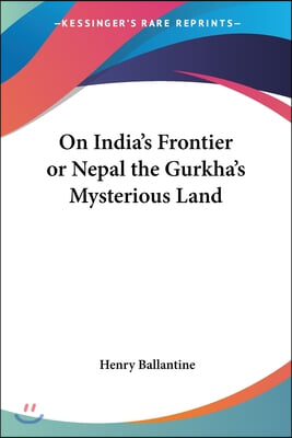 On India's Frontier or Nepal the Gurkha's Mysterious Land