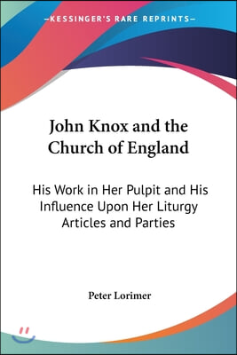 John Knox and the Church of England: His Work in Her Pulpit and His Influence Upon Her Liturgy Articles and Parties