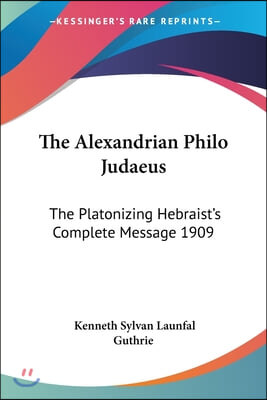 The Alexandrian Philo Judaeus: The Platonizing Hebraist&#39;s Complete Message 1909