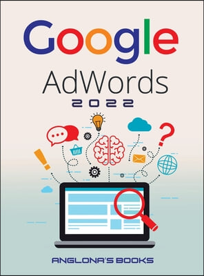 Google Adwords 2022: A Beginner&#39;s Guide to BOOST YOUR BUSINESS Use Google Analytics, SEO Optimization, YouTube and Ads.