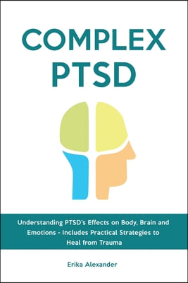 Complex PTSD: Understanding PTSD&#39;s Effects on Body, Brain and Emotions - Includes Practical Strategies to Heal from Trauma