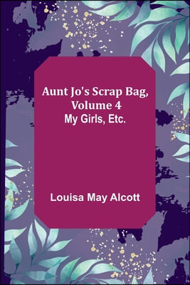 Aunt Jo&#39;s Scrap Bag, Volume 4; My Girls, etc.