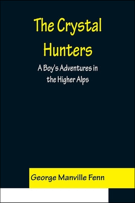 The Crystal Hunters; A Boy&#39;s Adventures in the Higher Alps