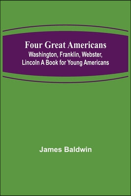 Four Great Americans: Washington, Franklin, Webster, Lincoln A Book for Young Americans