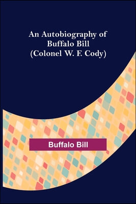 An Autobiography of Buffalo Bill (Colonel W. F. Cody)