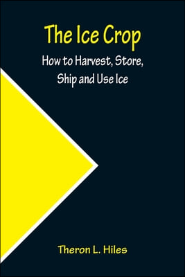 The Ice Crop; How to Harvest, Store, Ship and Use Ice