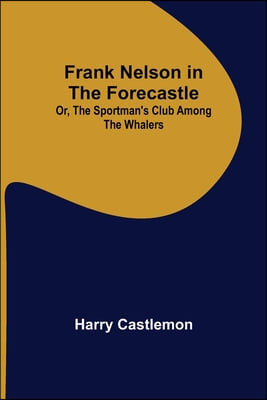 Frank Nelson in the Forecastle Or, The Sportman&#39;s Club Among the Whalers