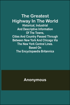 The Greatest Highway in the World; Historical, Industrial and Descriptive Information of the Towns, Cities and Country Passed Through Between New York