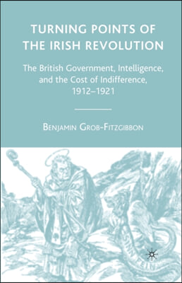 Turning Points of the Irish Revolution: The British Government, Intelligence, and the Cost of Indifference, 1912-1921