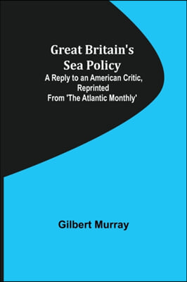 Great Britain&#39;s Sea Policy; A Reply to an American Critic, reprinted from &#39;The Atlantic Monthly&#39;