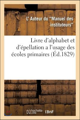 Livre d&#39;Alphabet Et d&#39;Epellation a l&#39;Usage Des Ecoles Primaires: Par l&#39;Auteur Du Manuel Des Instituteurs