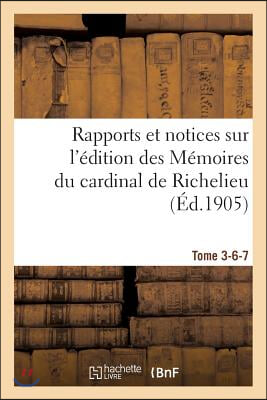 Rapports Et Notices Sur l&#39;&#201;dition Des M&#233;moires Du Cardinal de Richelieu Pr&#233;par&#233;e, Tome 3-6-7: Pour La Soci&#233;t&#233; de l&#39;Histoire de France.