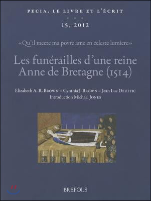 Les Funerailles d'Une Reine: Anne de Bretagne (1514): 'Qu'il Mecte Ma Povre AME En Celeste Lumiere': Textes, Images Et Manuscrits