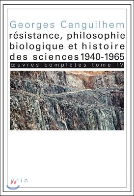 Oeuvres Completes Tome IV: Resistance, Philosophie Biologique Et Histoire Des Sciences 1940-1965