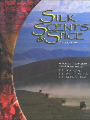 Silk, Scents, and Spice: Retracing the World&#39;s Great Trade Routes: The Silk Road, the Spice Route &amp; the Incense Trail