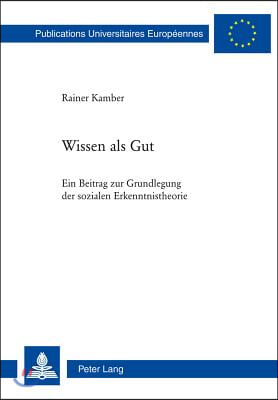 Wissen ALS Gut: Ein Beitrag Zur Grundlegung Der Sozialen Erkenntnistheorie